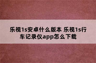 乐视1s安卓什么版本 乐视1s行车记录仪app怎么下载